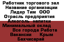 Работник торгового зал › Название организации ­ Лидер Тим, ООО › Отрасль предприятия ­ Алкоголь, напитки › Минимальный оклад ­ 28 000 - Все города Работа » Вакансии   . Крым,Бахчисарай